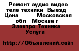 Ремонт аудио-видео-теле техники. Выезд › Цена ­ 800 - Московская обл., Москва г. Электро-Техника » Услуги   